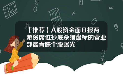 【推荐】A股资金面日报两游资席位抄底杀猪盘标的营业部最青睐个股曝光