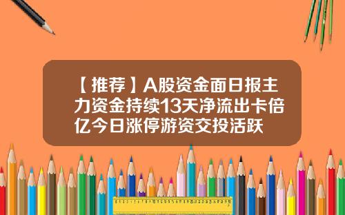 【推荐】A股资金面日报主力资金持续13天净流出卡倍亿今日涨停游资交投活跃