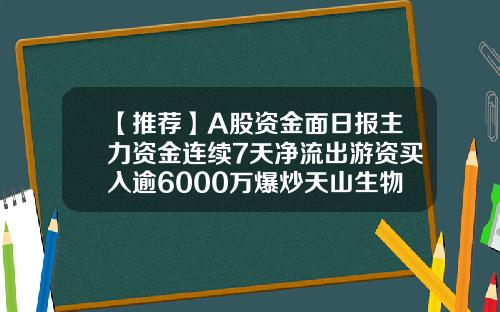 【推荐】A股资金面日报主力资金连续7天净流出游资买入逾6000万爆炒天山生物