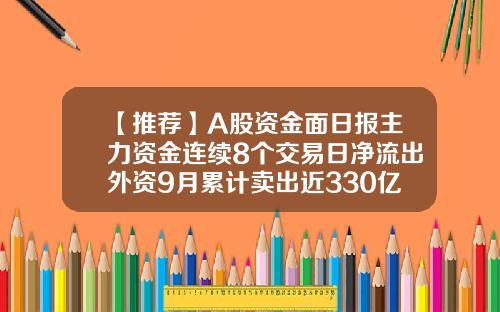 【推荐】A股资金面日报主力资金连续8个交易日净流出外资9月累计卖出近330亿