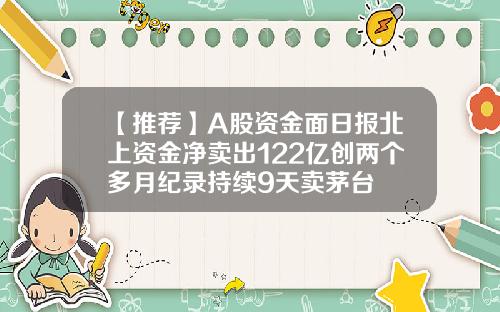 【推荐】A股资金面日报北上资金净卖出122亿创两个多月纪录持续9天卖茅台