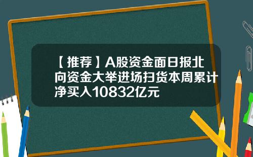 【推荐】A股资金面日报北向资金大举进场扫货本周累计净买入10832亿元