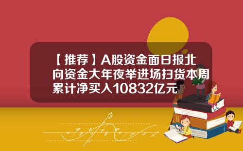 【推荐】A股资金面日报北向资金大年夜举进场扫货本周累计净买入10832亿元