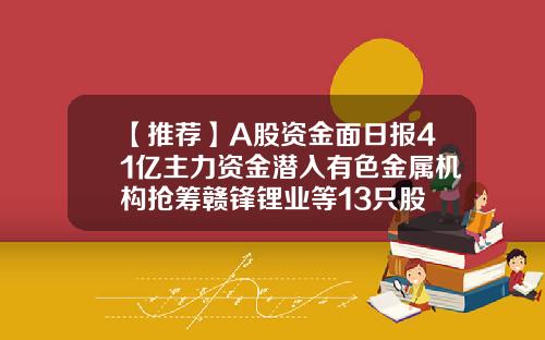 【推荐】A股资金面日报41亿主力资金潜入有色金属机构抢筹赣锋锂业等13只股