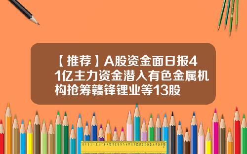 【推荐】A股资金面日报41亿主力资金潜入有色金属机构抢筹赣锋锂业等13股