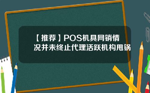 【推荐】POS机具网销情况并未终止代理活跃机构甩锅