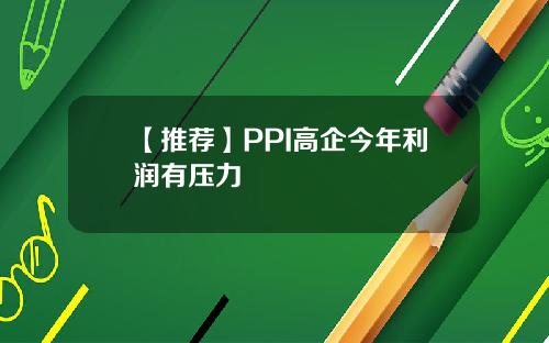 【推荐】PPI高企今年利润有压力