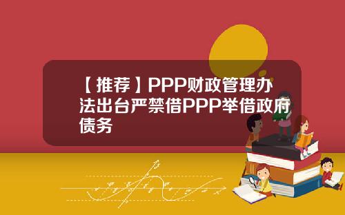 【推荐】PPP财政管理办法出台严禁借PPP举借政府债务