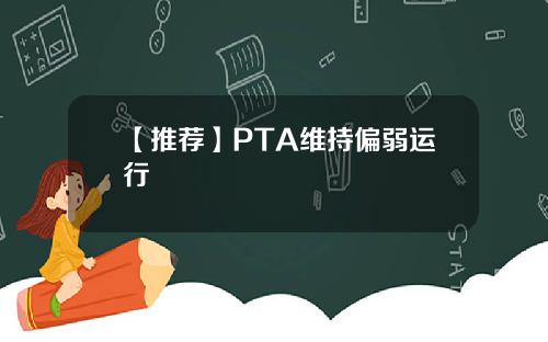 【推荐】PTA维持偏弱运行