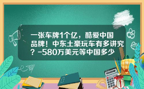 一张车牌1个亿，酷爱中国品牌！中东土豪玩车有多讲究？-580万美元等中国多少钱【新闻】