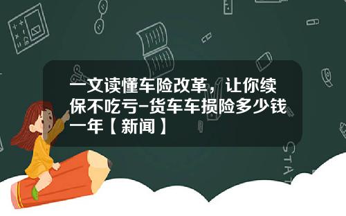 一文读懂车险改革，让你续保不吃亏-货车车损险多少钱一年【新闻】