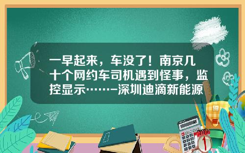 一早起来，车没了！南京几十个网约车司机遇到怪事，监控显示……-深圳迪滴新能源公司官网【新闻】