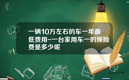 一辆10万左右的车一年最低费用-一台家用车一的保险费是多少呢