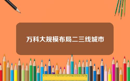 万科大规模布局二三线城市