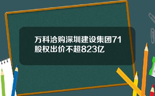 万科洽购深圳建设集团71股权出价不超823亿