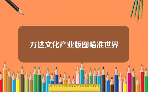 万达文化产业版图瞄准世界
