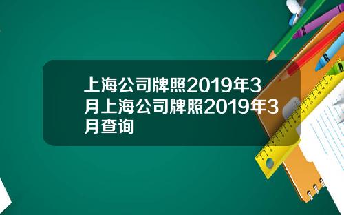 上海公司牌照2019年3月上海公司牌照2019年3月查询