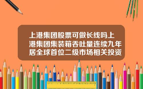 上港集团股票可做长线吗上港集团集装箱吞吐量连续九年居全球首位二级市场相关投资机会怎么样