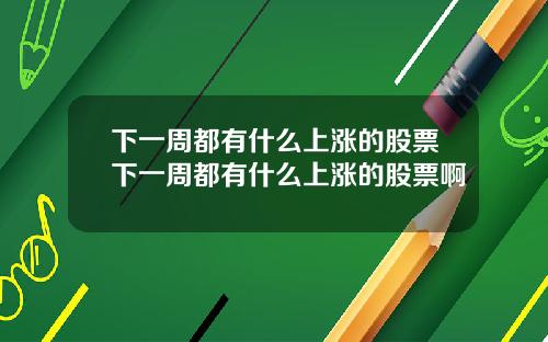 下一周都有什么上涨的股票下一周都有什么上涨的股票啊