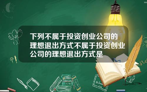 下列不属于投资创业公司的理想退出方式不属于投资创业公司的理想退出方式是