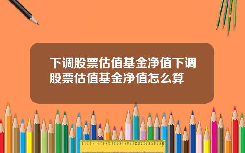 下调股票估值基金净值下调股票估值基金净值怎么算