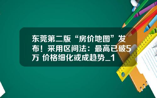 东莞第二版“房价地图”发布！采用区间法：最高已破5万 价格细化或成趋势_1