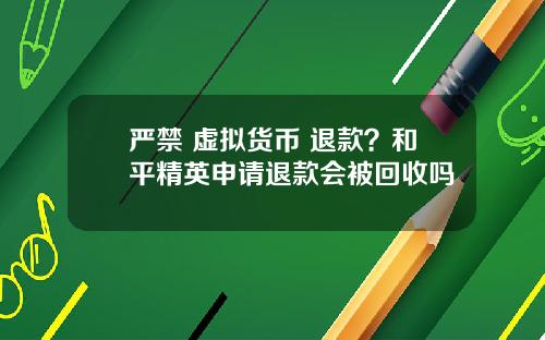 严禁 虚拟货币 退款？和平精英申请退款会被回收吗