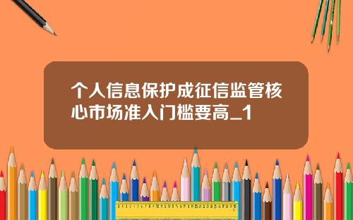 个人信息保护成征信监管核心市场准入门槛要高_1