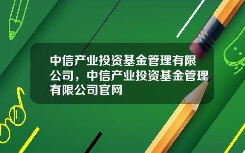 中信产业投资基金管理有限公司，中信产业投资基金管理有限公司官网