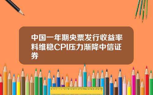 中国一年期央票发行收益率料维稳CPI压力渐降中信证券