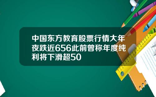 中国东方教育股票行情大年夜跌近656此前曾称年度纯利将下滑超50