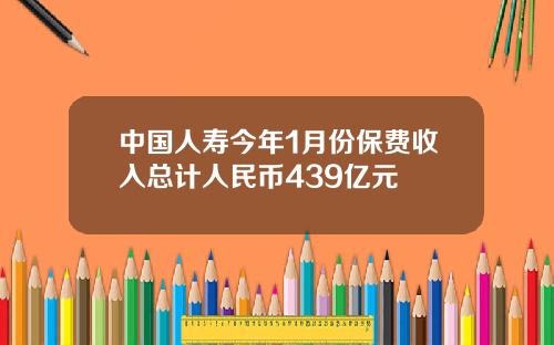 中国人寿今年1月份保费收入总计人民币439亿元