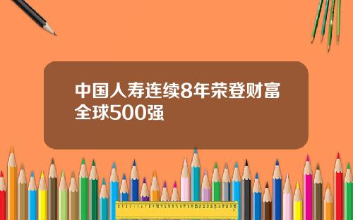 中国人寿连续8年荣登财富全球500强