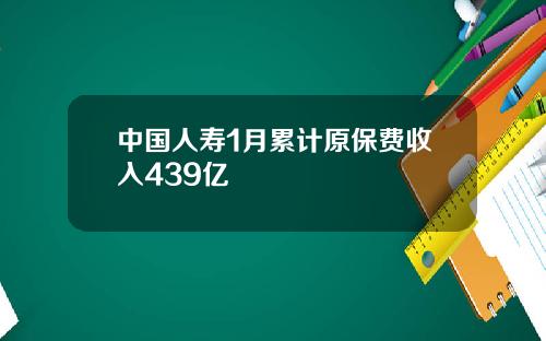中国人寿1月累计原保费收入439亿