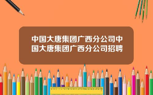 中国大唐集团广西分公司中国大唐集团广西分公司招聘
