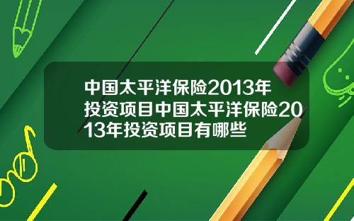 中国太平洋保险2013年投资项目中国太平洋保险2013年投资项目有哪些