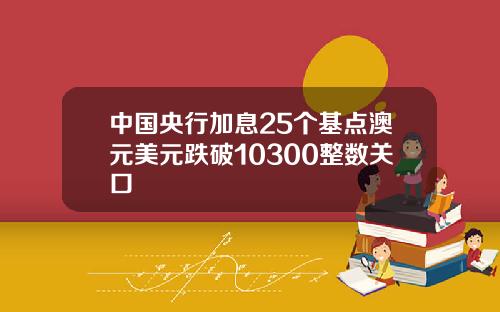中国央行加息25个基点澳元美元跌破10300整数关口