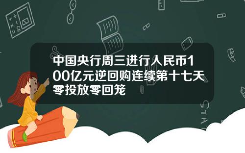 中国央行周三进行人民币100亿元逆回购连续第十七天零投放零回笼