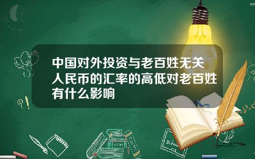 中国对外投资与老百姓无关人民币的汇率的高低对老百姓有什么影响
