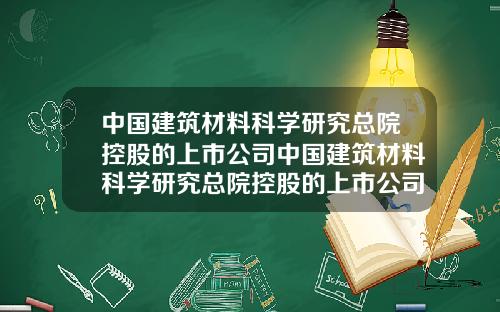 中国建筑材料科学研究总院控股的上市公司中国建筑材料科学研究总院控股的上市公司是