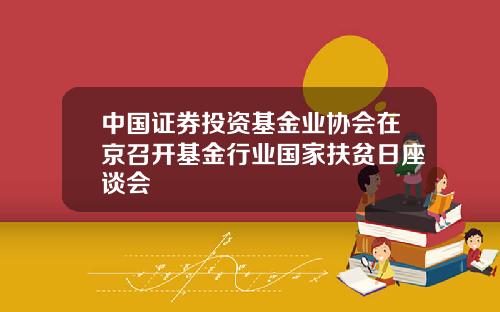 中国证券投资基金业协会在京召开基金行业国家扶贫日座谈会
