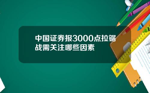 中国证券报3000点拉锯战需关注哪些因素
