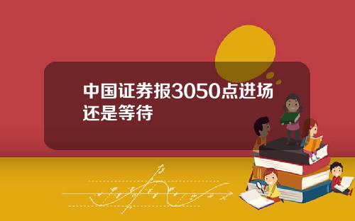 中国证券报3050点进场还是等待