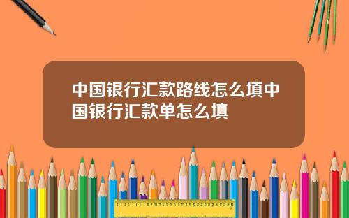 中国银行汇款路线怎么填中国银行汇款单怎么填