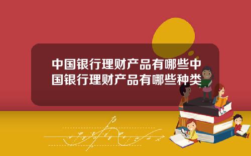 中国银行理财产品有哪些中国银行理财产品有哪些种类