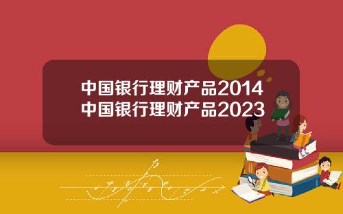 中国银行理财产品2014中国银行理财产品2023