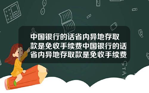 中国银行的话省内异地存取款是免收手续费中国银行的话省内异地存取款是免收手续费吗