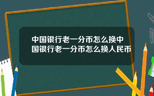 中国银行老一分币怎么换中国银行老一分币怎么换人民币