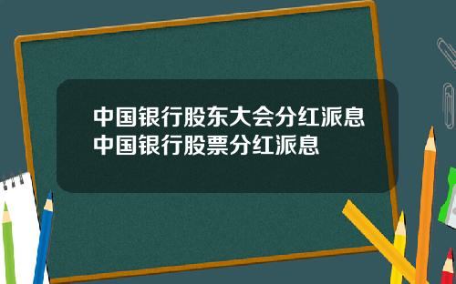 中国银行股东大会分红派息中国银行股票分红派息
