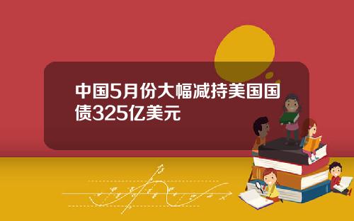 中国5月份大幅减持美国国债325亿美元